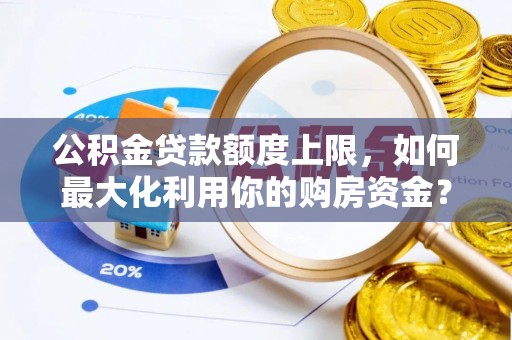 赣县公积金贷款额度上限，如何最大化利用你的购房资金？