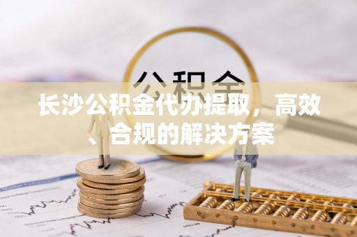 赣县长沙公积金代办提取，高效、合规的解决方案