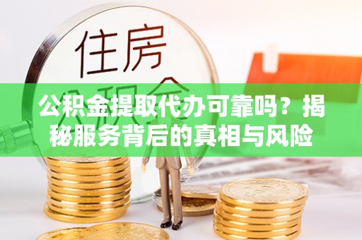 赣县公积金提取代办可靠吗？揭秘服务背后的真相与风险