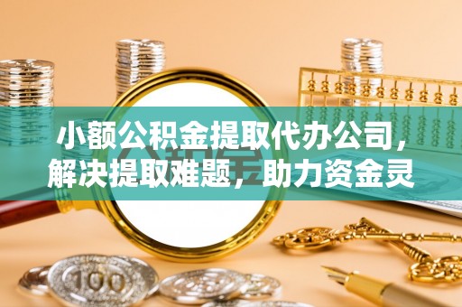 赣县小额公积金提取代办公司，解决提取难题，助力资金灵活使用