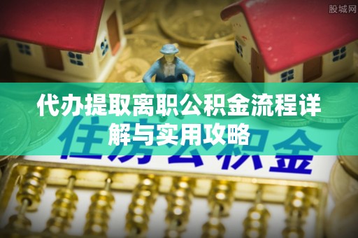 赣县代办提取离职公积金流程详解与实用攻略