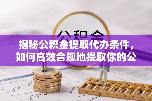 赣县揭秘公积金提取代办条件，如何高效合规地提取你的公积金