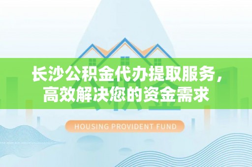 赣县长沙公积金代办提取服务，高效解决您的资金需求
