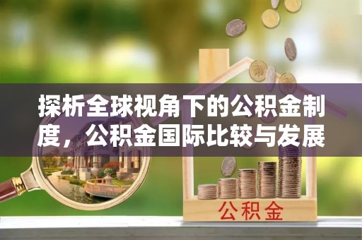 赣县探析全球视角下的公积金制度，公积金国际比较与发展趋势