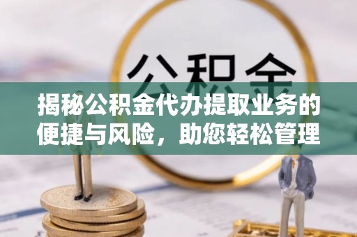 赣县揭秘公积金代办提取业务的便捷与风险，助您轻松管理财务