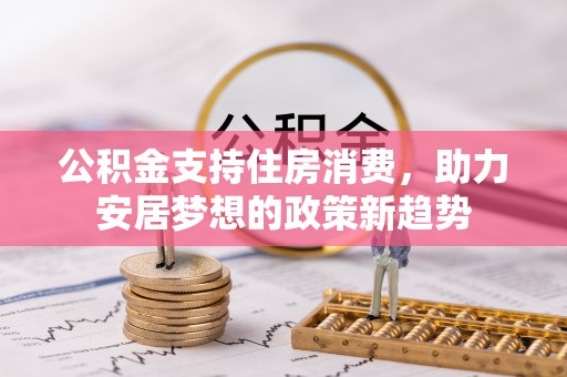 赣县公积金支持住房消费，助力安居梦想的政策新趋势