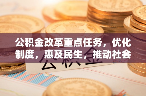赣县公积金改革重点任务，优化制度，惠及民生，推动社会公平发展