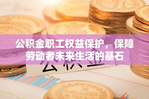 赣县公积金职工权益保护，保障劳动者未来生活的基石