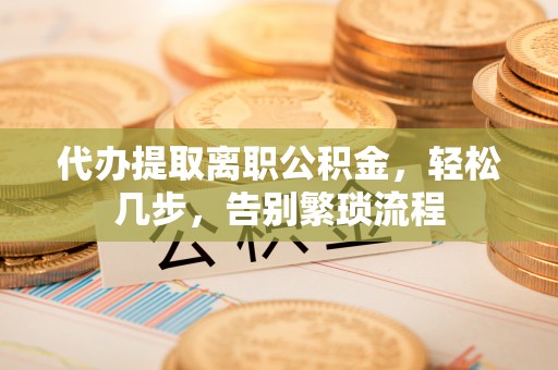 赣县代办提取离职公积金，轻松几步，告别繁琐流程