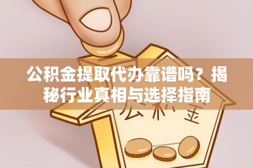 赣县公积金提取代办靠谱吗？揭秘行业真相与选择指南