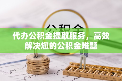 赣县代办公积金提取服务，高效解决您的公积金难题