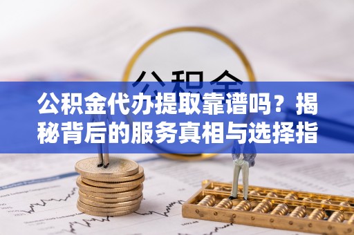 赣县公积金代办提取靠谱吗？揭秘背后的服务真相与选择指南