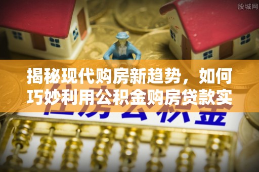 赣县揭秘现代购房新趋势，如何巧妙利用公积金购房贷款实现梦想家园