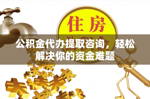 赣县公积金代办提取咨询，轻松解决你的资金难题