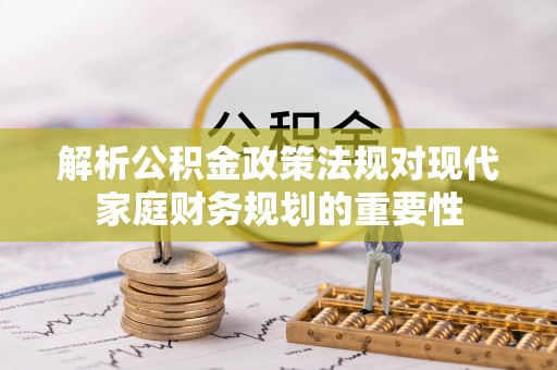 赣县解析公积金政策法规对现代家庭财务规划的重要性