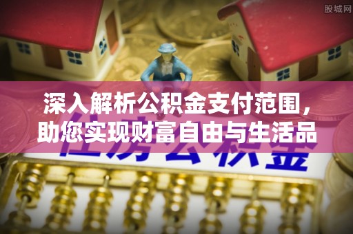 赣县深入解析公积金支付范围，助您实现财富自由与生活品质提升