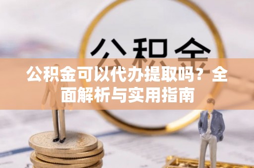 赣县公积金可以代办提取吗？全面解析与实用指南