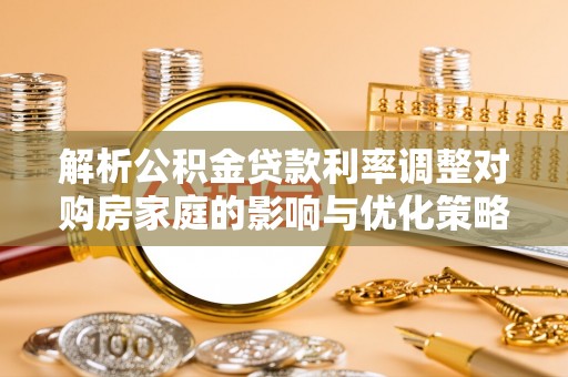 赣县解析公积金贷款利率调整对购房家庭的影响与优化策略