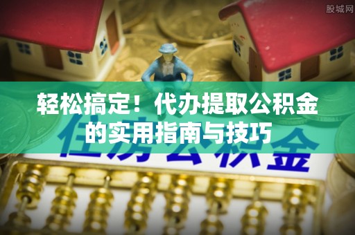 赣县轻松搞定！代办提取公积金的实用指南与技巧