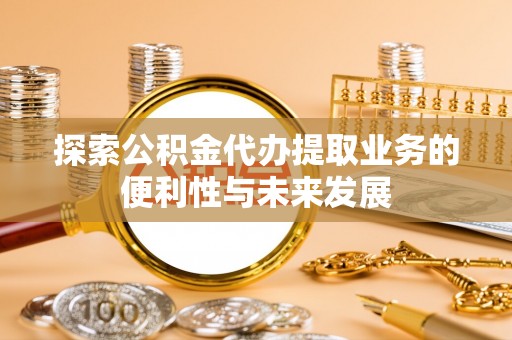 赣县探索公积金代办提取业务的便利性与未来发展