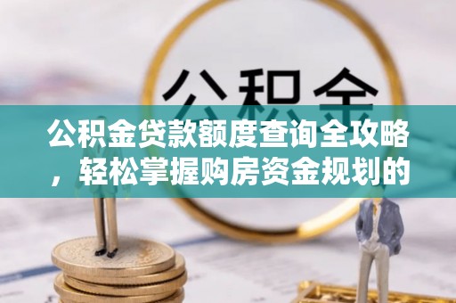 赣县公积金贷款额度查询全攻略，轻松掌握购房资金规划的关键