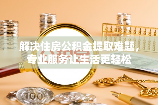 赣县解决住房公积金提取难题，专业服务让生活更轻松