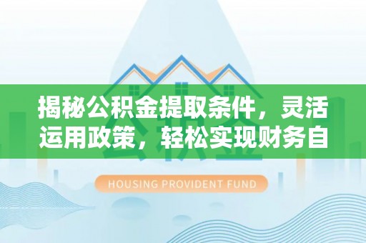 赣县揭秘公积金提取条件，灵活运用政策，轻松实现财务自由
