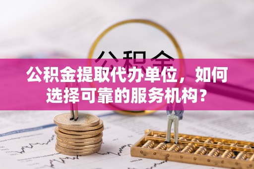 赣县公积金提取代办单位，如何选择可靠的服务机构？