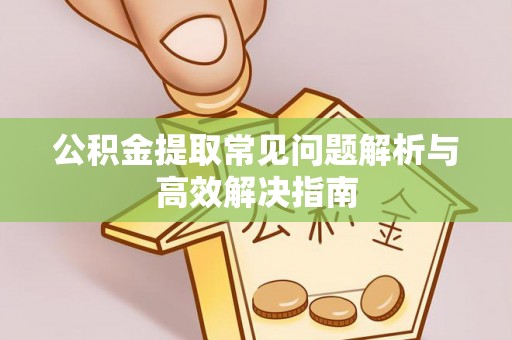 赣县公积金提取常见问题解析与高效解决指南