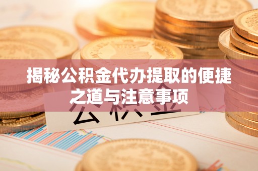 赣县揭秘公积金代办提取的便捷之道与注意事项