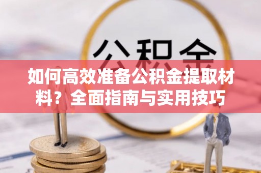 赣县如何高效准备公积金提取材料？全面指南与实用技巧