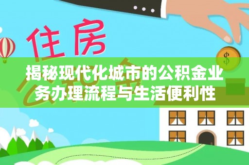 赣县揭秘现代化城市的公积金业务办理流程与生活便利性