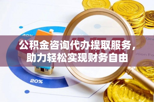 赣县公积金咨询代办提取服务，助力轻松实现财务自由