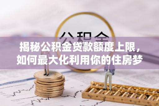 赣县揭秘公积金贷款额度上限，如何最大化利用你的住房梦想资金？