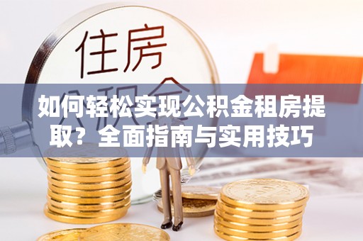 赣县如何轻松实现公积金租房提取？全面指南与实用技巧