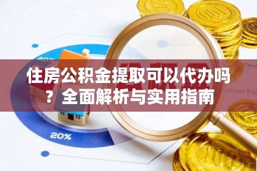 赣县住房公积金提取可以代办吗？全面解析与实用指南