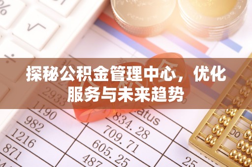 赣县探秘公积金管理中心，优化服务与未来趋势