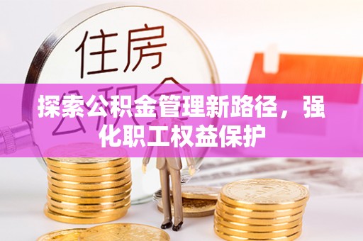 赣县探索公积金管理新路径，强化职工权益保护