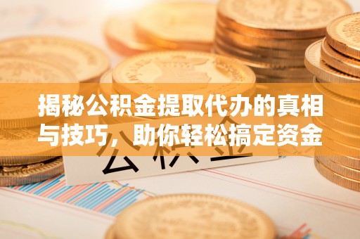 赣县揭秘公积金提取代办的真相与技巧，助你轻松搞定资金流动问题
