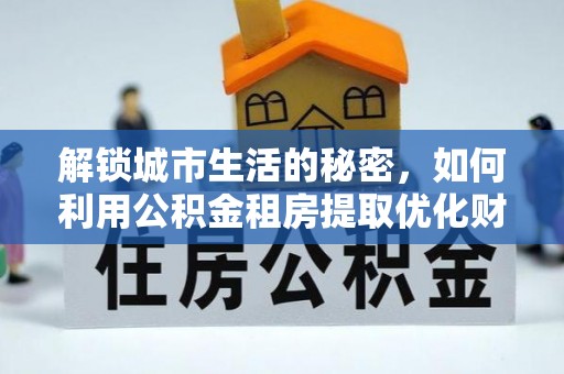 赣县解锁城市生活的秘密，如何利用公积金租房提取优化财务规划