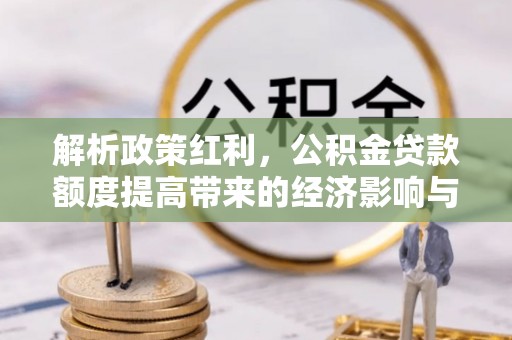 赣县解析政策红利，公积金贷款额度提高带来的经济影响与生活改变