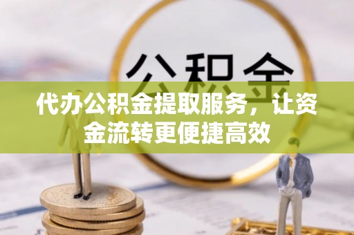 赣县代办公积金提取服务，让资金流转更便捷高效