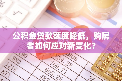 赣县公积金贷款额度降低，购房者如何应对新变化？