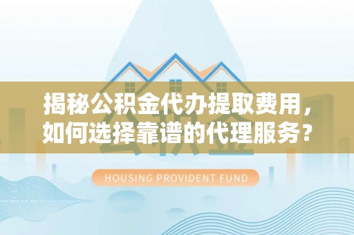 赣县揭秘公积金代办提取费用，如何选择靠谱的代理服务？