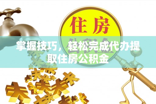 赣县掌握技巧，轻松完成代办提取住房公积金