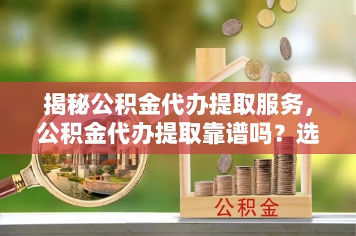 赣县揭秘公积金代办提取服务，公积金代办提取靠谱吗？选择需谨慎