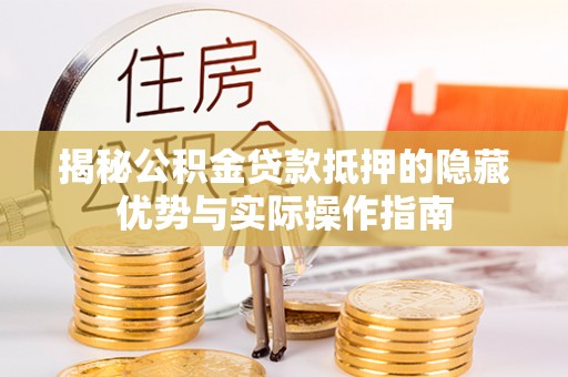 赣县揭秘公积金贷款抵押的隐藏优势与实际操作指南