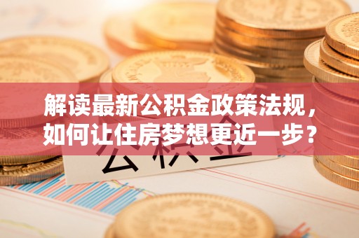 赣县解读最新公积金政策法规，如何让住房梦想更近一步？
