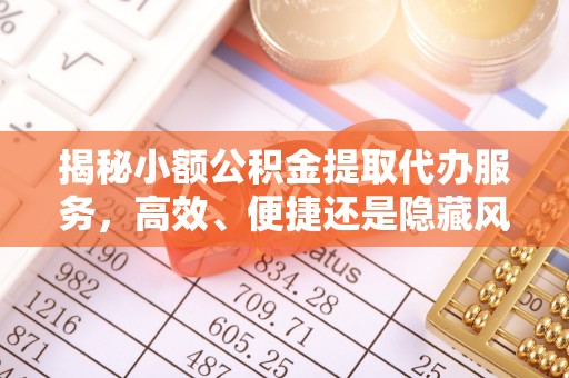 赣县揭秘小额公积金提取代办服务，高效、便捷还是隐藏风险？