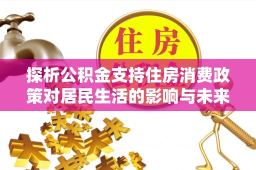 赣县探析公积金支持住房消费政策对居民生活的影响与未来展望